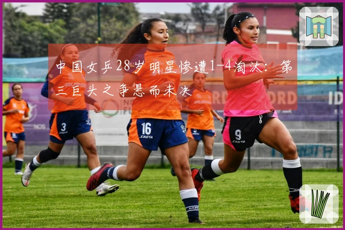 中国女乒28岁明星惨遭1-4淘汰：第三巨头之争悬而未决