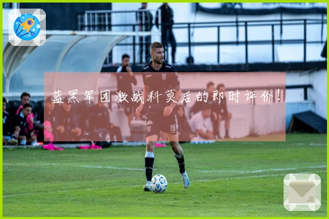 蓝黑军团激战科莫后的即时评价！