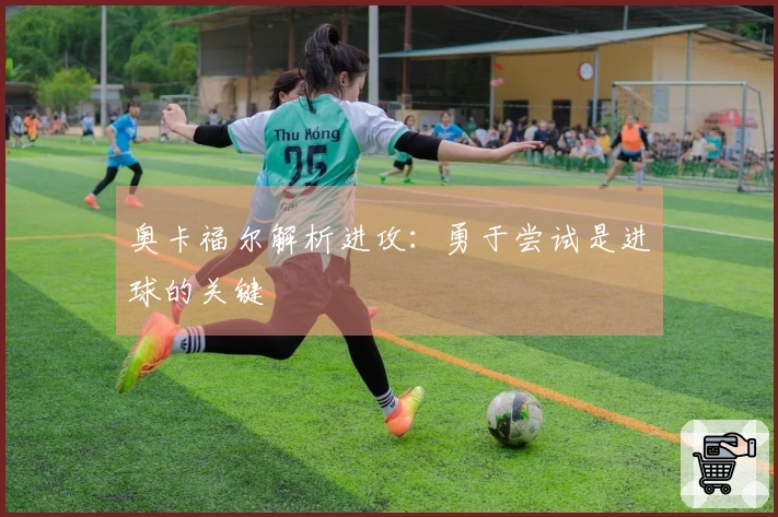 奥卡福尔解析进攻：勇于尝试是进球的关键