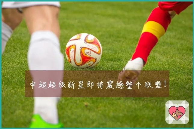 中超超级新星即将震撼整个联盟!