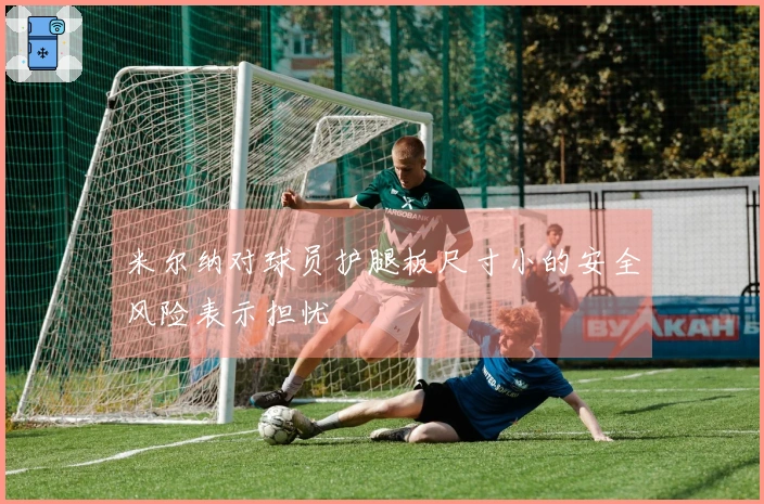 米尔纳对球员护腿板尺寸小的安全风险表示担忧