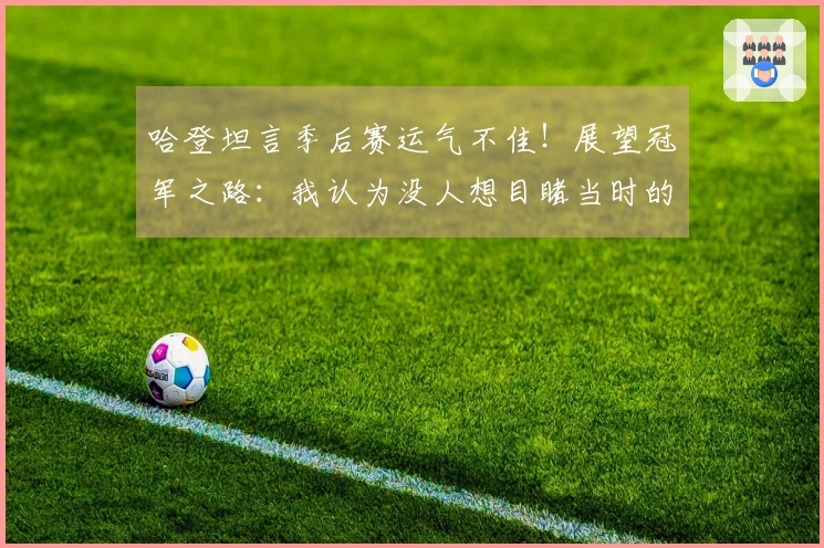哈登坦言季后赛运气不佳！展望冠军之路：我认为没人想目睹当时的我情绪