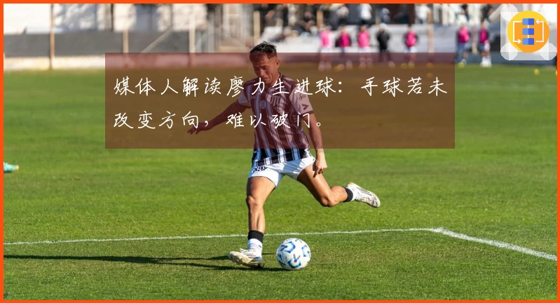 媒体人解读廖力生进球：手球若未改变方向，难以破门。