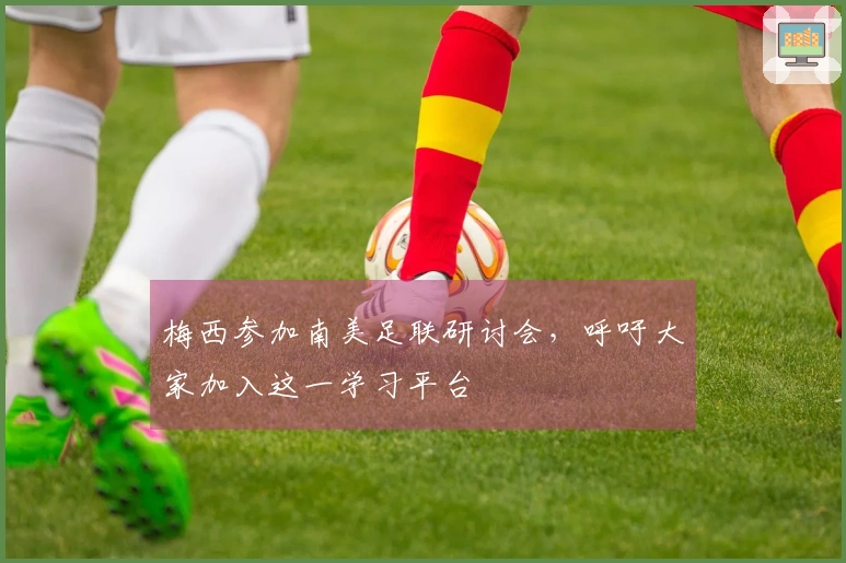 梅西参加南美足联研讨会，呼吁大家加入这一学习平台