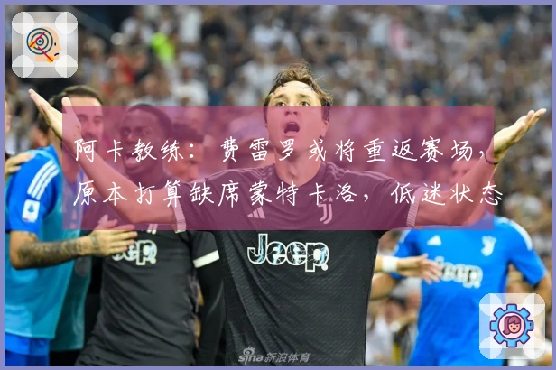 阿卡教练：费雷罗或将重返赛场，原本打算缺席蒙特卡洛，低迷状态属正常现象