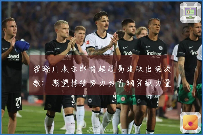 翟晓川表示即将超过易建联出场次数：期望持续努力为首钢贡献力量