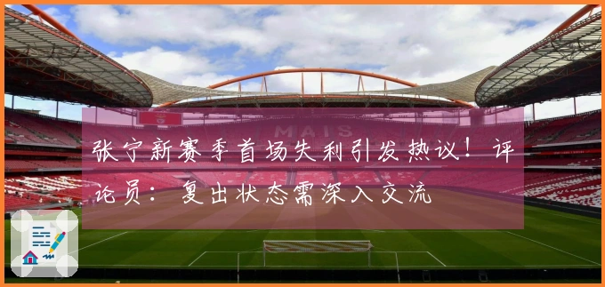 张宁新赛季首场失利引发热议！评论员：复出状态需深入交流
