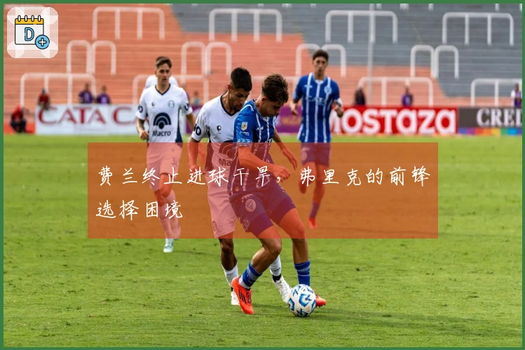 费兰终止进球干旱，弗里克的前锋选择困境