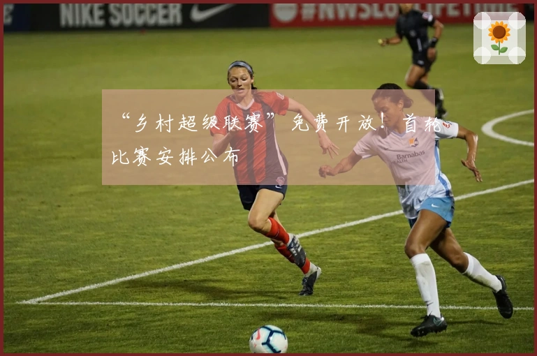 “乡村超级联赛”免费开放！首轮比赛安排公布