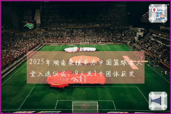 2025年湖南桑植举办中国篮球名人堂入选仪式，9人及1个团体获奖