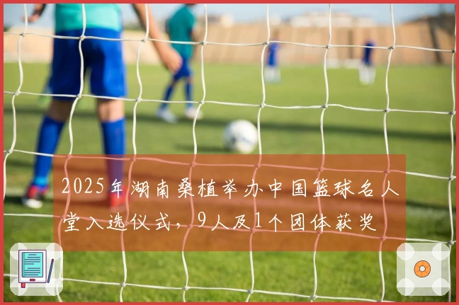 2025年湖南桑植举办中国篮球名人堂入选仪式，9人及1个团体获奖
