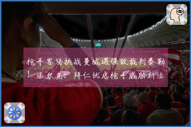 枪手客场挑战曼城遇强敌裁判泰勒！法尔克：拜仁忧虑枪手威胁科法内
