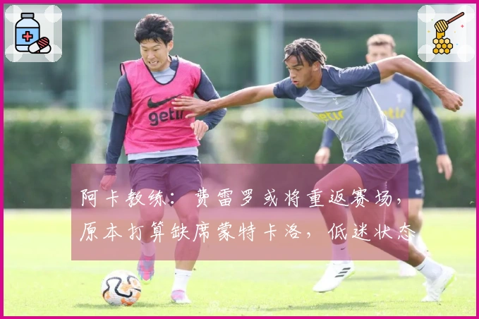 阿卡教练：费雷罗或将重返赛场，原本打算缺席蒙特卡洛，低迷状态属正常现象