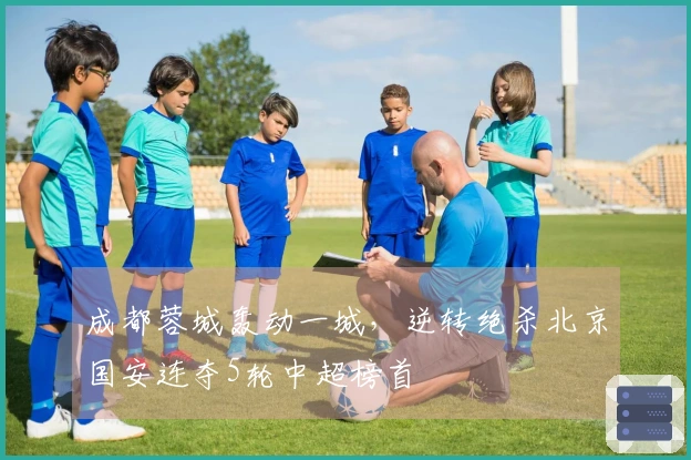 成都蓉城轰动一城，逆转绝杀北京国安连夺5轮中超榜首