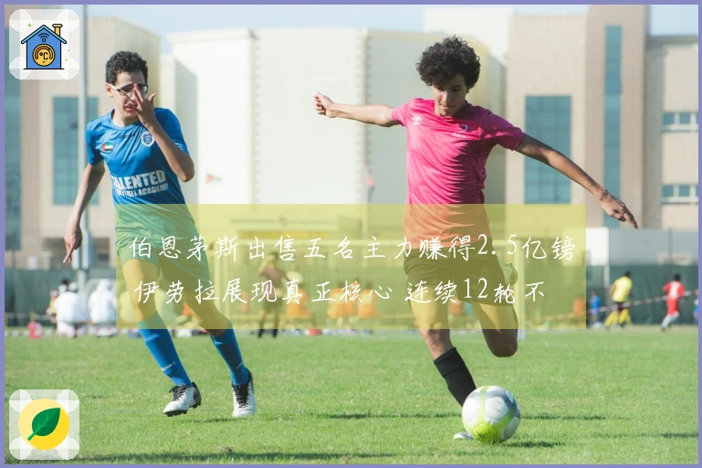 伯恩茅斯出售五名主力赚得2.5亿镑 伊劳拉展现真正核心 连续12轮不败斩落热刺与阿森纳