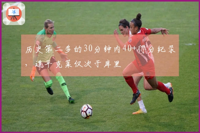 历史第二多的30分钟内40+得分纪录，追平克莱仅次于库里