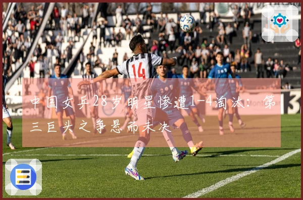 中国女乒28岁明星惨遭1-4淘汰：第三巨头之争悬而未决