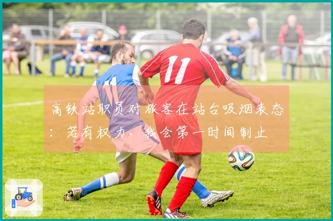 高铁站职员对旅客在站台吸烟表态：若有权力，我会第一时间制止