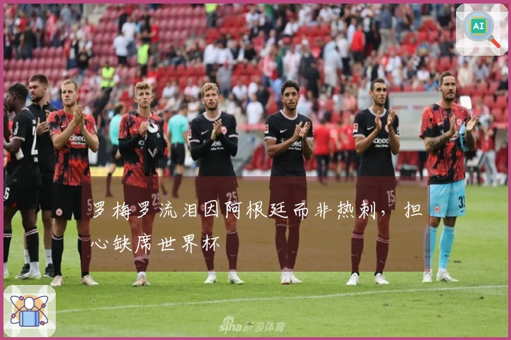 罗梅罗流泪因阿根廷而非热刺，担心缺席世界杯