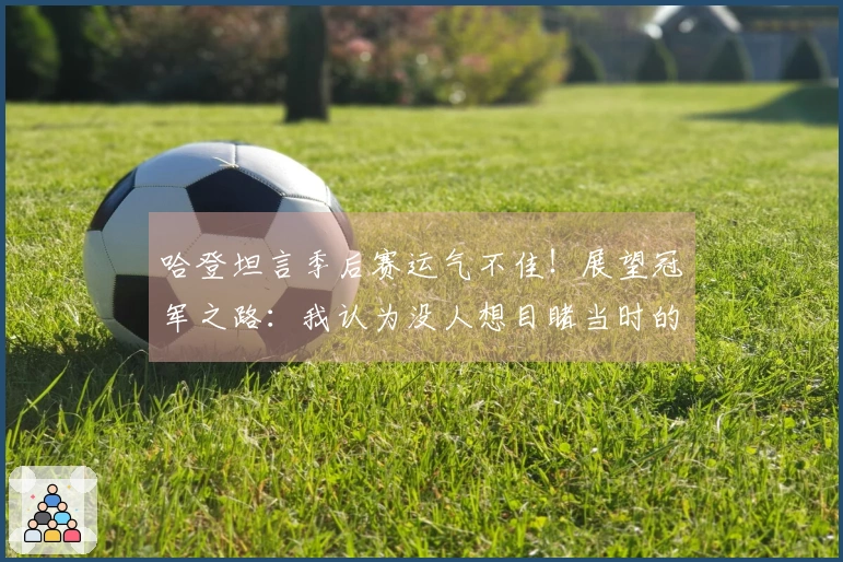 哈登坦言季后赛运气不佳！展望冠军之路：我认为没人想目睹当时的我情绪