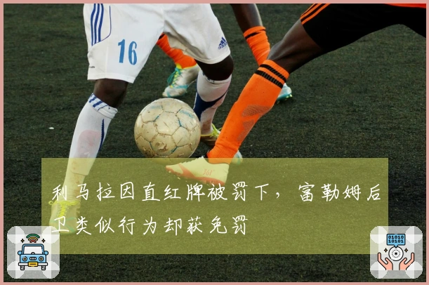 利马拉因直红牌被罚下，富勒姆后卫类似行为却获免罚