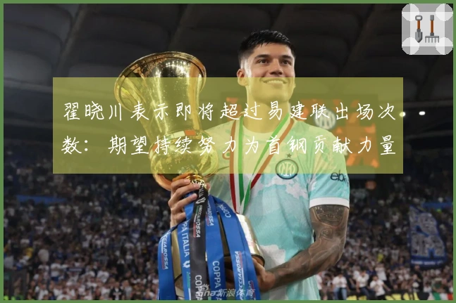 翟晓川表示即将超过易建联出场次数：期望持续努力为首钢贡献力量